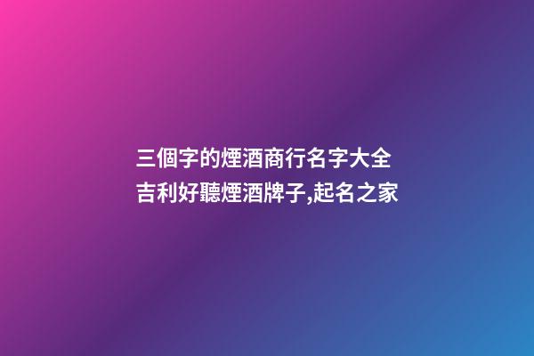 三個字的煙酒商行名字大全 吉利好聽煙酒牌子,起名之家-第1張-店鋪起名-玄機派